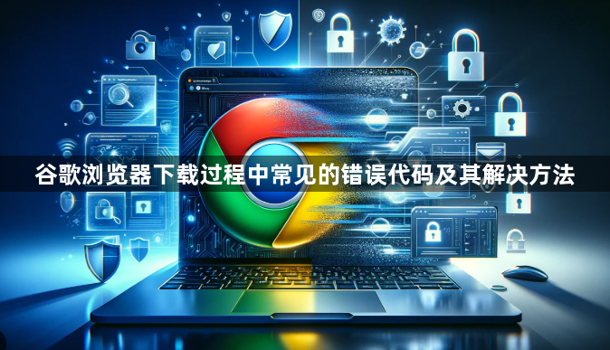 谷歌浏览器下载过程中常见的错误代码及其解决方法1