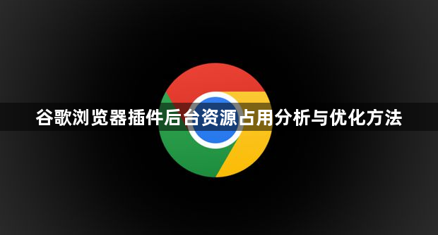 谷歌浏览器插件后台资源占用分析与优化方法1