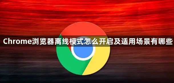 Chrome浏览器离线模式怎么开启及适用场景有哪些1