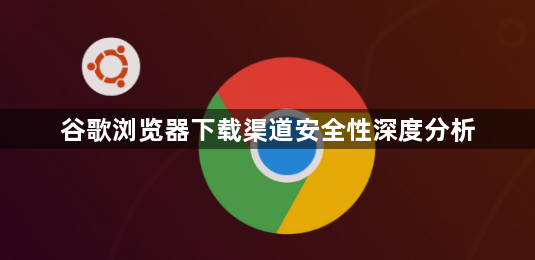 谷歌浏览器下载渠道安全性深度分析1