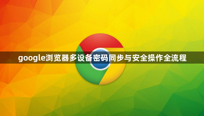google浏览器多设备密码同步与安全操作全流程1