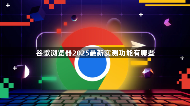 谷歌浏览器2025最新实测功能有哪些1