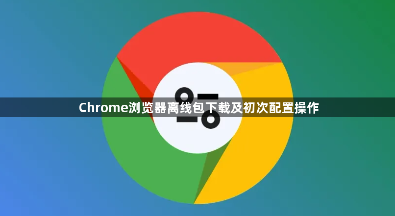 Chrome浏览器离线包下载及初次配置操作1
