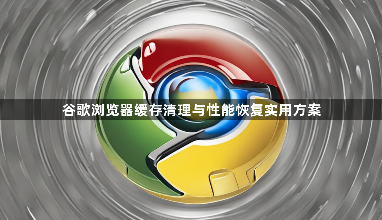 谷歌浏览器缓存清理与性能恢复实用方案1