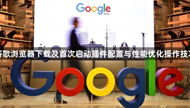谷歌浏览器下载及首次启动插件配置与性能优化操作技巧1