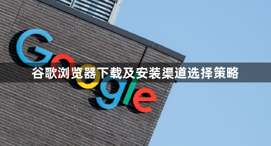 谷歌浏览器下载及安装渠道选择策略1