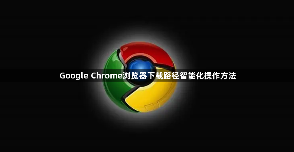 Google Chrome浏览器下载路径智能化操作方法1