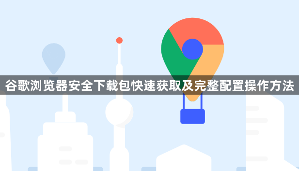 谷歌浏览器安全下载包快速获取及完整配置操作方法1