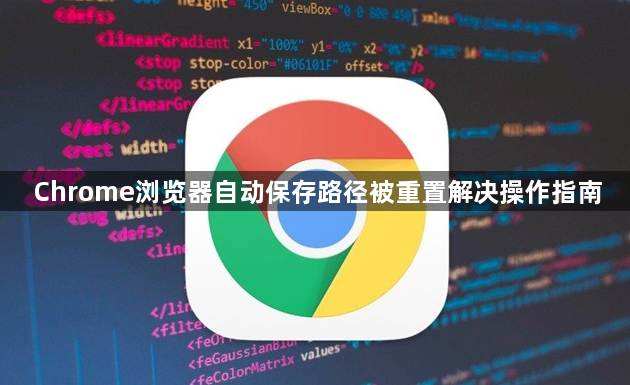 Chrome浏览器自动保存路径被重置解决操作指南1