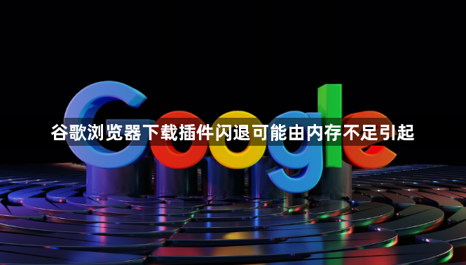 谷歌浏览器下载插件闪退可能由内存不足引起1