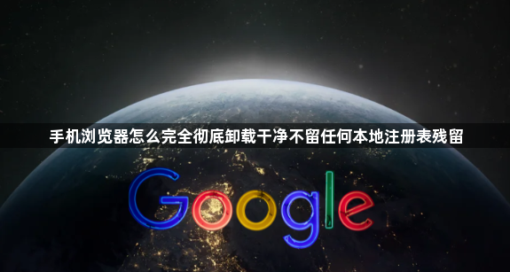 手机浏览器怎么完全彻底卸载干净不留任何本地注册表残留1