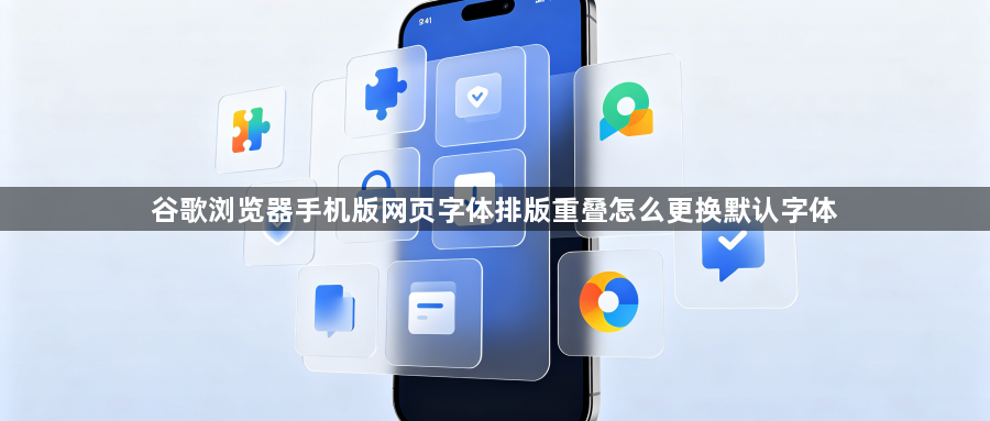 谷歌浏览器手机版网页字体排版重叠怎么更换默认字体1