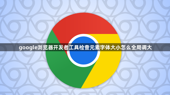 google浏览器开发者工具检查元素字体大小怎么全局调大1