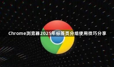 Chrome浏览器2025年标签页分组使用技巧分享1