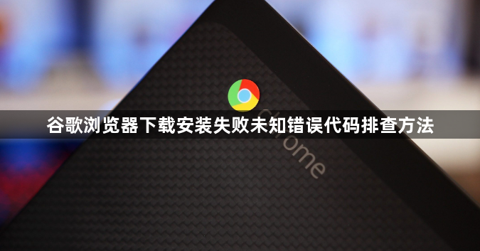 谷歌浏览器下载安装失败未知错误代码排查方法1