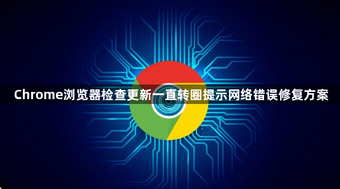 Chrome浏览器检查更新一直转圈提示网络错误修复方案1