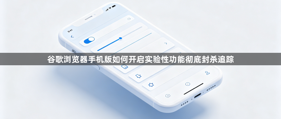谷歌浏览器手机版如何开启实验性功能彻底封杀追踪1