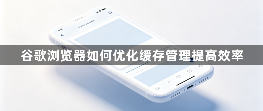 谷歌浏览器如何优化缓存管理提高效率1