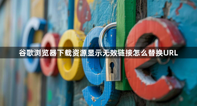 谷歌浏览器下载资源显示无效链接怎么替换URL1