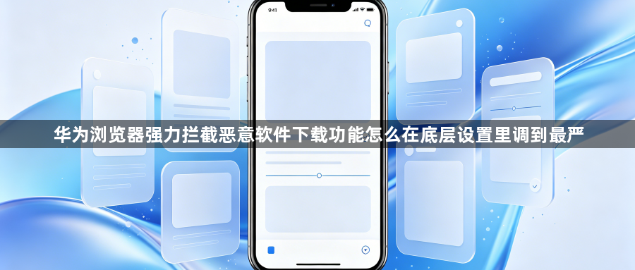 华为浏览器强力拦截恶意软件下载功能怎么在底层设置里调到最严1