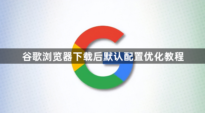 谷歌浏览器下载后默认配置优化教程1