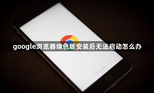 google浏览器绿色版安装后无法启动怎么办1