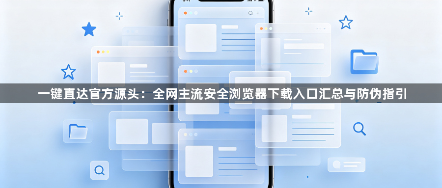 一键直达官方源头:全网主流安全浏览器下载入口汇总与防伪指引1
