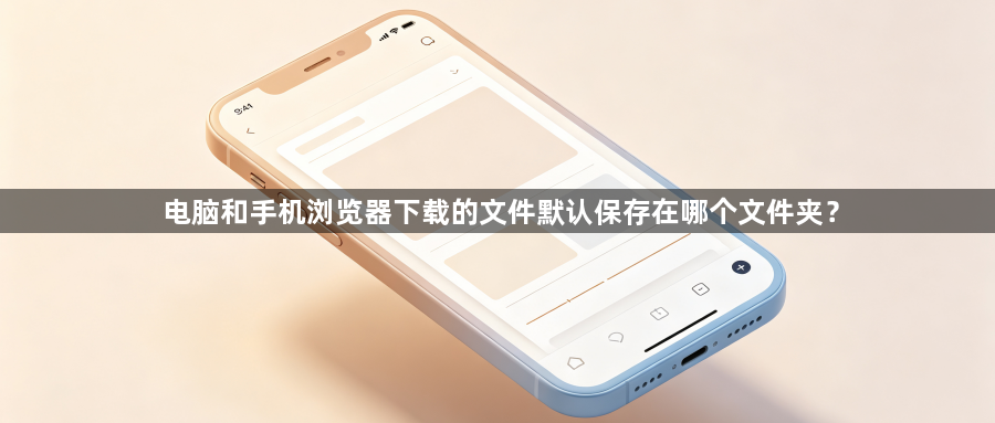电脑和手机浏览器下载的文件默认保存在哪个文件夹？1