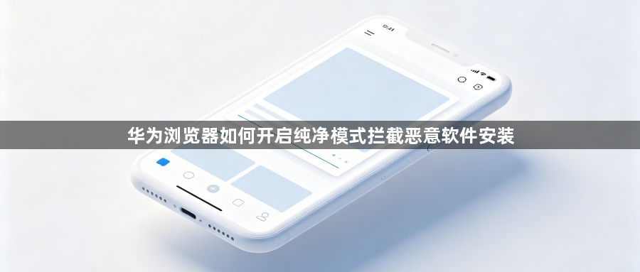 华为浏览器如何开启纯净模式拦截恶意软件安装1