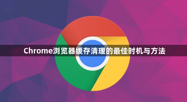 Chrome浏览器缓存清理的最佳时机与方法1