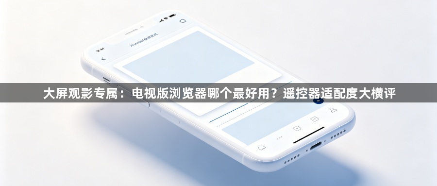大屏观影专属:电视版浏览器哪个最好用?遥控器适配度大横评1