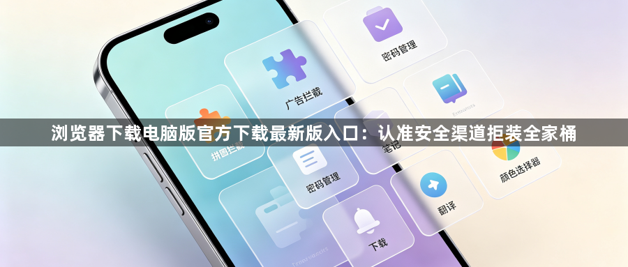 浏览器下载电脑版官方下载最新版入口：认准安全渠道拒装全家桶1