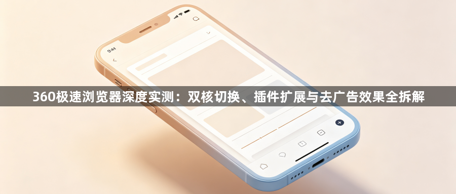 360极速浏览器深度实测:双核切换、插件扩展与去广告效果全拆解1
