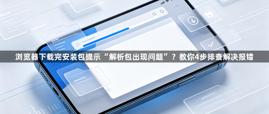 浏览器下载完安装包提示“解析包出现问题”？教你4步排查解决报错1
