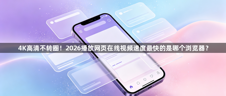 4K高清不转圈！2026播放网页在线视频速度最快的是哪个浏览器？1
