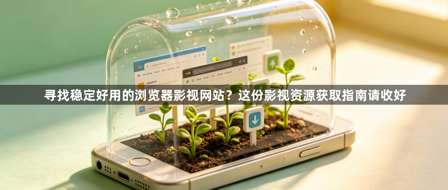 寻找稳定好用的浏览器影视网站？这份影视资源获取指南请收好1