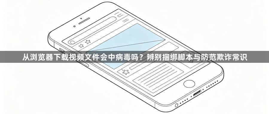 从浏览器下载视频文件会中病毒吗？辨别捆绑脚本与防范欺诈常识1