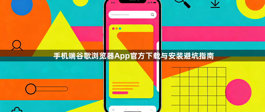 手机端谷歌浏览器App官方下载与安装避坑指南1
