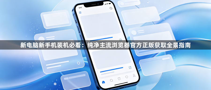 新电脑新手机装机必看：纯净主流浏览器官方正版获取全景指南1