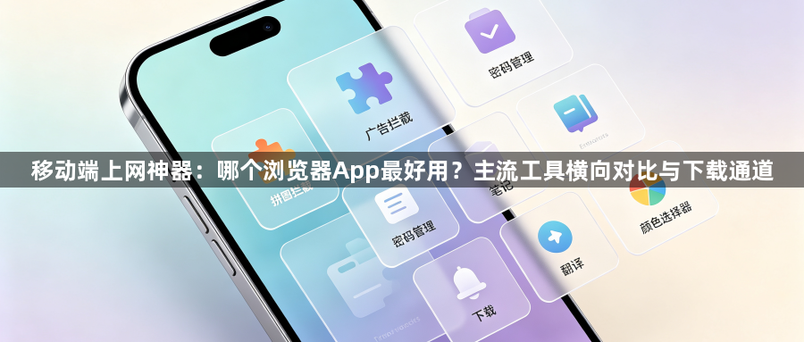 移动端上网神器：哪个浏览器App最好用？主流工具横向对比与下载通道1