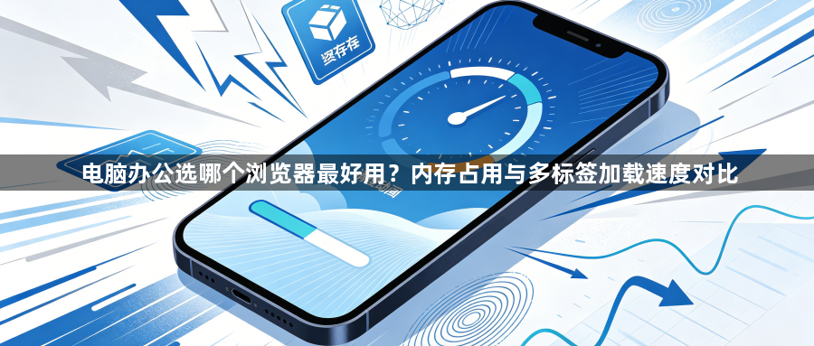 电脑办公选哪个浏览器最好用?内存占用与多标签加载速度对比1