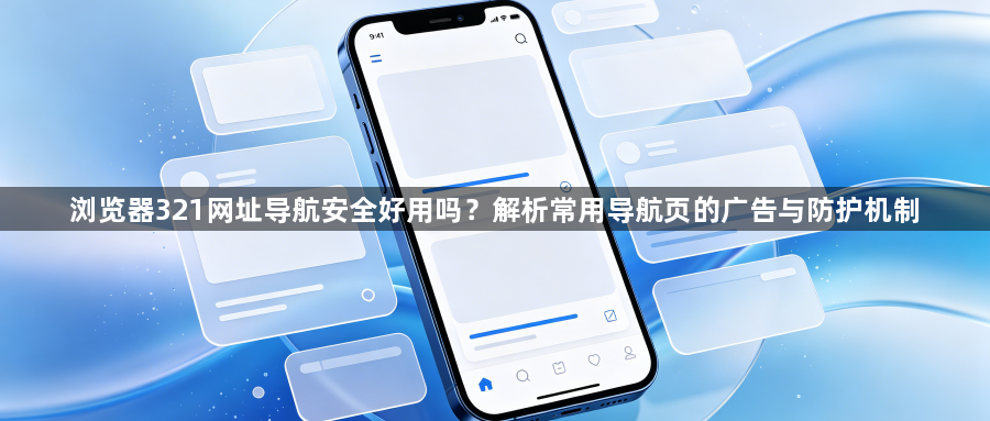 浏览器321网址导航安全好用吗?解析常用导航页的广告与防护机制1