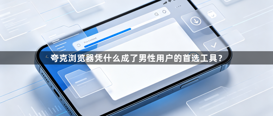 夸克浏览器凭什么成了男性用户的首选工具？1