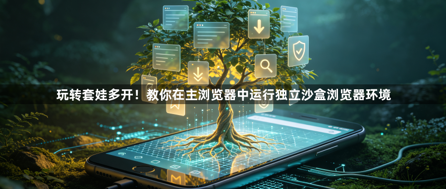 玩转套娃多开！教你在主浏览器中运行独立沙盒浏览器环境1