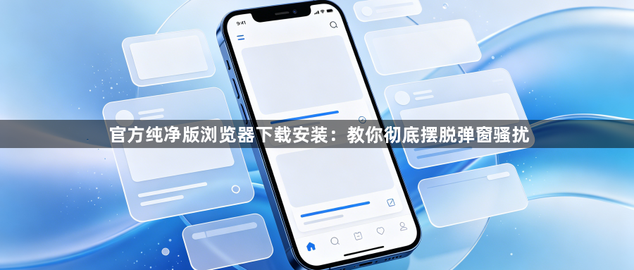 官方纯净版浏览器下载安装：教你彻底摆脱弹窗骚扰1
