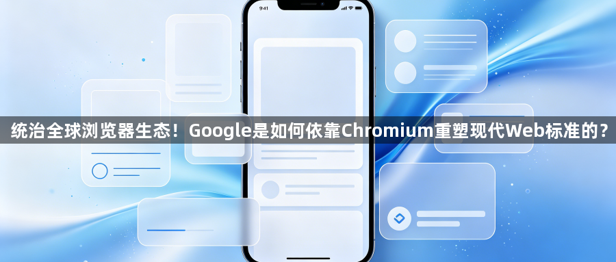 统治全球浏览器生态!Google是如何依靠Chromium重塑现代Web标准的?1