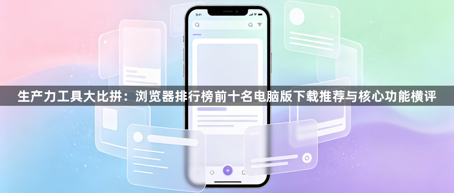 生产力工具大比拼:浏览器排行榜前十名电脑版下载推荐与核心功能横评1