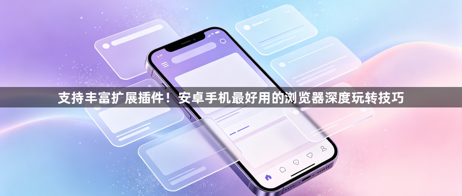 支持丰富扩展插件！安卓手机最好用的浏览器深度玩转技巧1