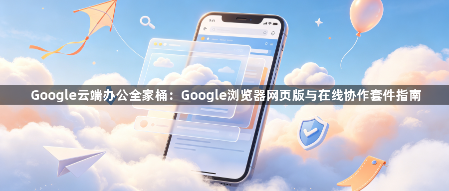 Google云端办公全家桶：Google浏览器网页版与在线协作套件指南1